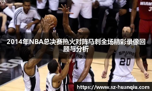 2014年NBA总决赛热火对阵马刺全场精彩录像回顾与分析